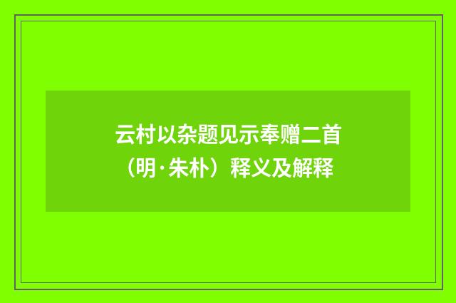 云村以杂题见示奉赠二首（明·朱朴）释义及解释