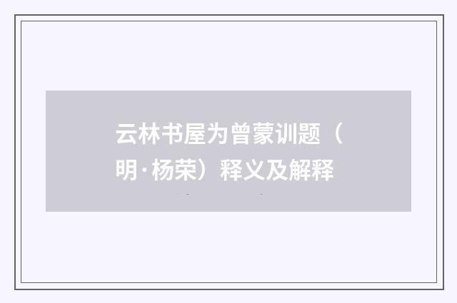 云林书屋为曾蒙训题（明·杨荣）释义及解释