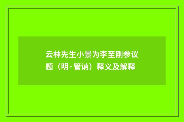 云林先生小景为李至刚参议题（明·管讷）释义及解释