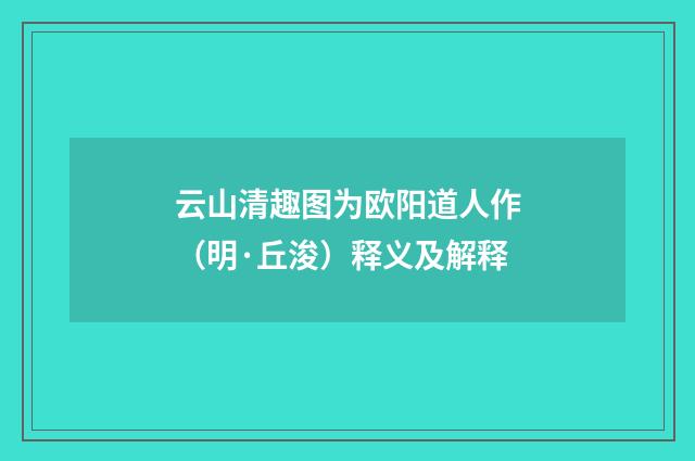 云山清趣图为欧阳道人作（明·丘浚）释义及解释