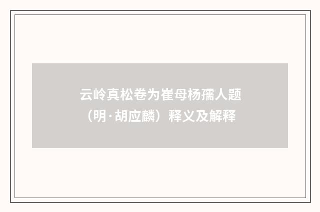 云岭真松卷为崔母杨孺人题（明·胡应麟）释义及解释