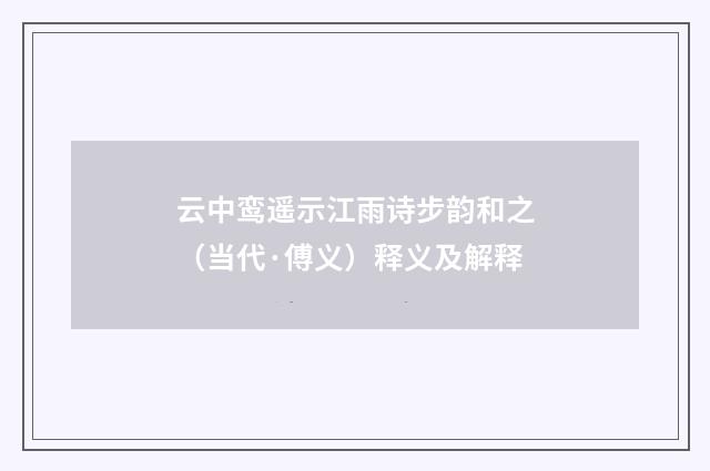 云中鸾遥示江雨诗步韵和之（当代·傅义）释义及解释