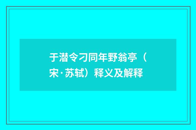 于潜令刁同年野翁亭（宋·苏轼）释义及解释