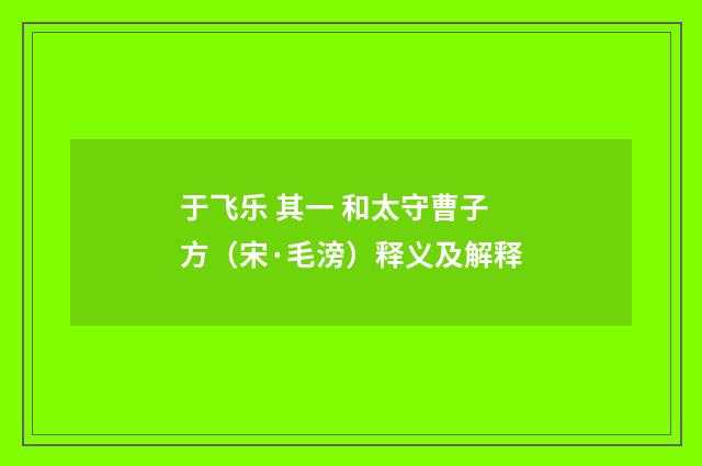 于飞乐 其一 和太守曹子方（宋·毛滂）释义及解释