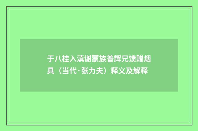 于八桂入滇谢蒙族普辉兄馈赠烟具（当代·张力夫）释义及解释