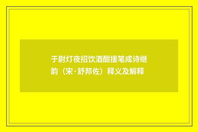 于尉灯夜招饮酒酣援笔成诗继韵（宋·舒邦佐）释义及解释