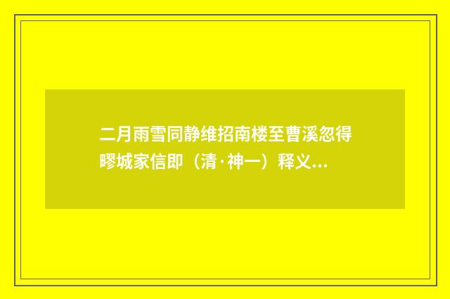 二月雨雪同静维招南楼至曹溪忽得疁城家信即（清·神一）释义及解释