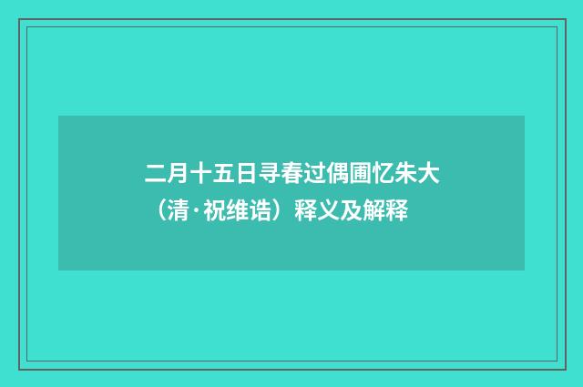 二月十五日寻春过偶圃忆朱大（清·祝维诰）释义及解释