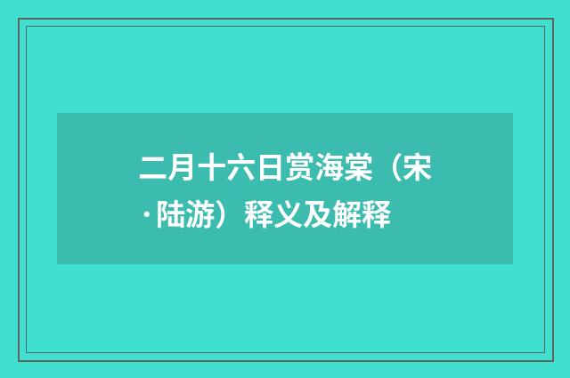 二月十六日赏海棠（宋·陆游）释义及解释