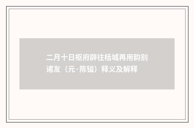 二月十日枢府辟往栝城再用韵别诸友（元·陈镒）释义及解释
