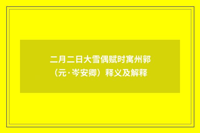 二月二日大雪偶赋时寓州郭（元·岑安卿）释义及解释
