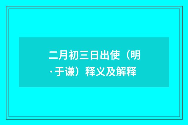 二月初三日出使（明·于谦）释义及解释