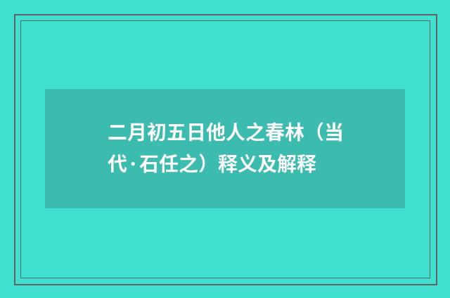 二月初五日他人之春林（当代·石任之）释义及解释