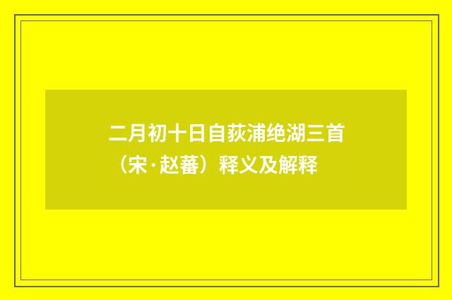 二月初十日自荻浦绝湖三首（宋·赵蕃）释义及解释