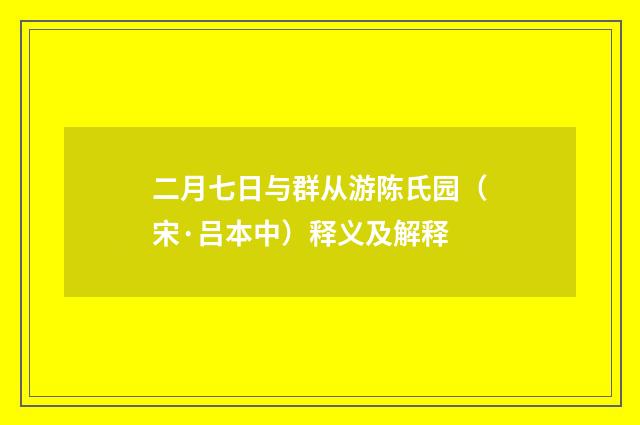 二月七日与群从游陈氏园（宋·吕本中）释义及解释