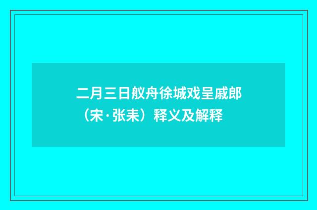 二月三日舣舟徐城戏呈戚郎（宋·张耒）释义及解释