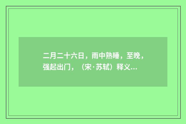 二月二十六日，雨中熟睡，至晚，强起出门，（宋·苏轼）释义及解释