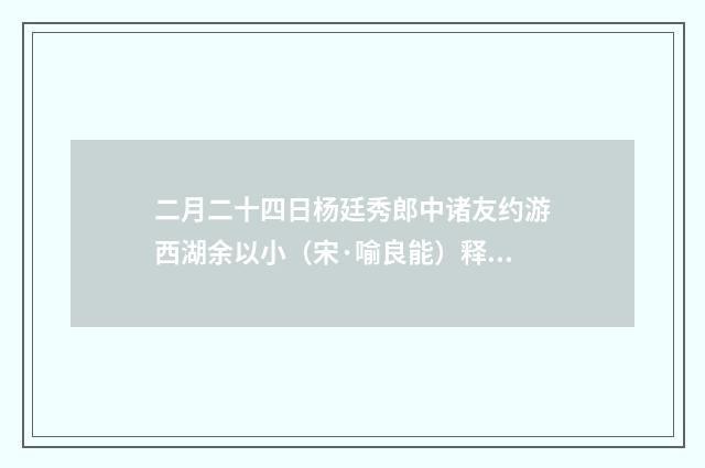 二月二十四日杨廷秀郎中诸友约游西湖余以小（宋·喻良能）释义及解释
