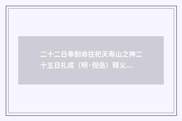 二十二日奉制命往祀天寿山之神二十五日礼成（明·倪岳）释义及解释