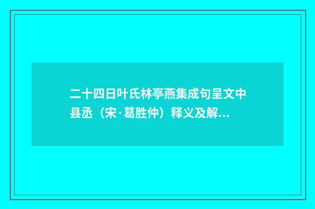 二十四日叶氏林亭燕集成句呈文中县丞（宋·葛胜仲）释义及解释