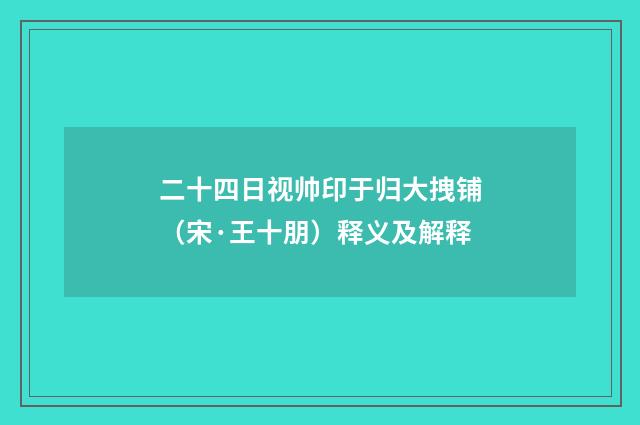 二十四日视帅印于归大拽铺（宋·王十朋）释义及解释