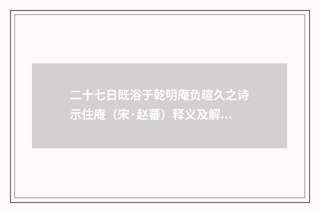 二十七日既浴于乾明庵负暄久之诗示住庵（宋·赵蕃）释义及解释