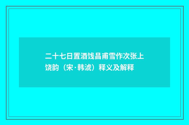 二十七日置酒饯昌甫雪作次张上饶韵（宋·韩淲）释义及解释