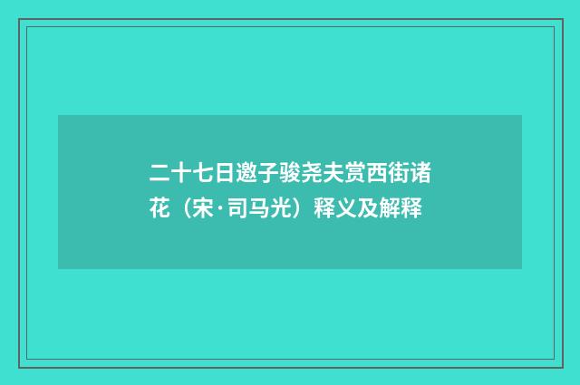 二十七日邀子骏尧夫赏西街诸花（宋·司马光）释义及解释