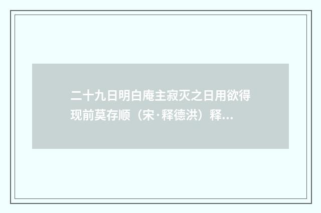 二十九日明白庵主寂灭之日用欲得现前莫存顺（宋·释德洪）释义及解释