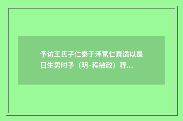 予访王氏子仁泰于泽富仁泰适以是日生男时予（明·程敏政）释义及解释