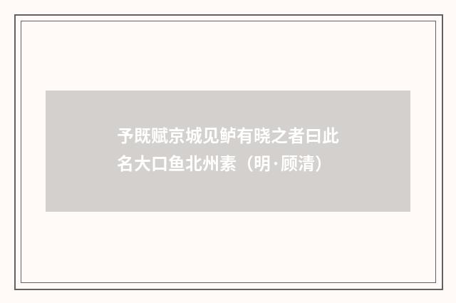 予既赋京城见鲈有晓之者曰此名大口鱼北州素（明·顾清）释义及解释