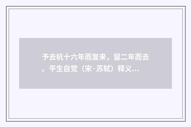 予去杭十六年而复来，留二年而去。平生自觉（宋·苏轼）释义及解释