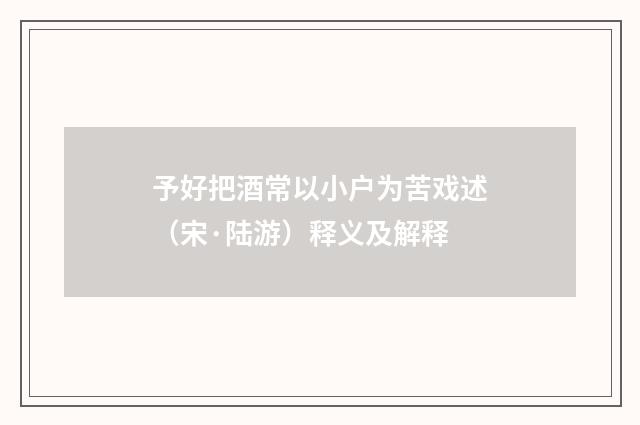 予好把酒常以小户为苦戏述（宋·陆游）释义及解释