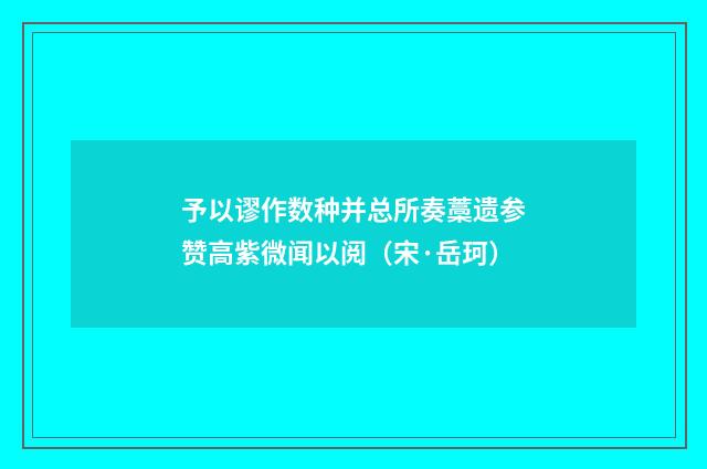 予以谬作数种并总所奏藁遗参赞高紫微闻以阅（宋·岳珂）释义及解释