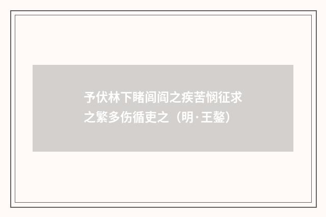 予伏林下睹闾阎之疾苦悯征求之繁多伤循吏之（明·王鏊）释义及解释