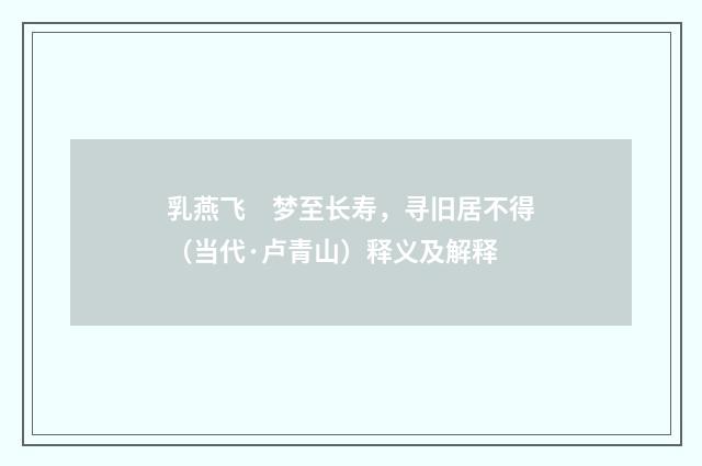 乳燕飞　梦至长寿，寻旧居不得（当代·卢青山）释义及解释