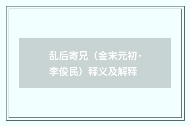 乱后寄兄（金末元初·李俊民）释义及解释