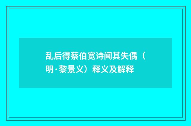 乱后得蔡伯宽诗闻其失偶（明·黎景义）释义及解释