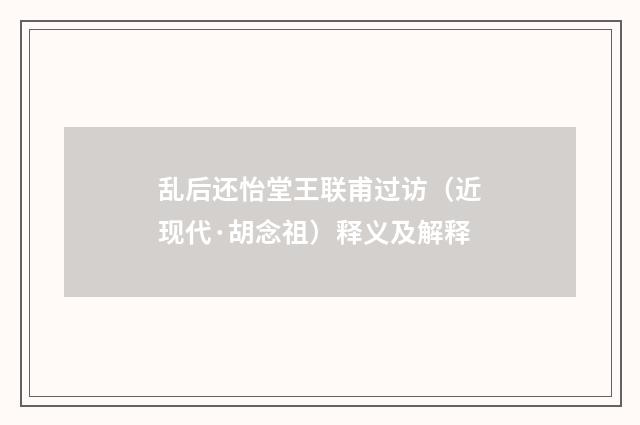 乱后还怡堂王联甫过访（近现代·胡念祖）释义及解释