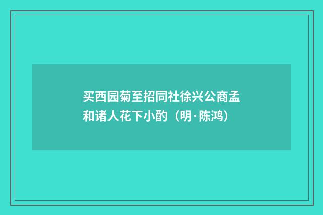 买西园菊至招同社徐兴公商孟和诸人花下小酌（明·陈鸿）