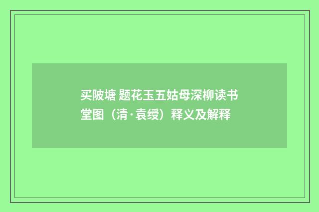 买陂塘 题花玉五姑母深柳读书堂图（清·袁绶）释义及解释