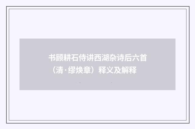 书顾耕石侍讲西湖杂诗后六首（清·缪焕章）释义及解释