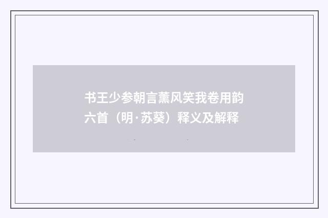 书王少参朝言薰风笑我卷用韵六首（明·苏葵）释义及解释