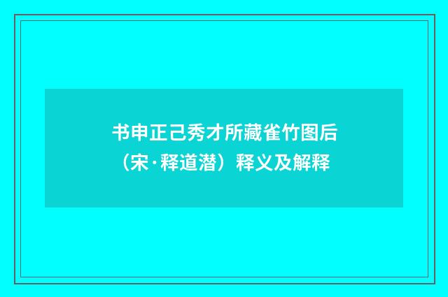 书申正己秀才所藏雀竹图后（宋·释道潜）释义及解释