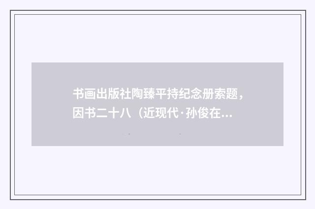 书画出版社陶臻平持纪念册索题，因书二十八（近现代·孙俊在）释义及解释
