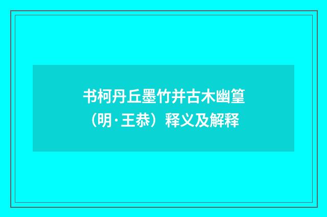 书柯丹丘墨竹并古木幽篁（明·王恭）释义及解释