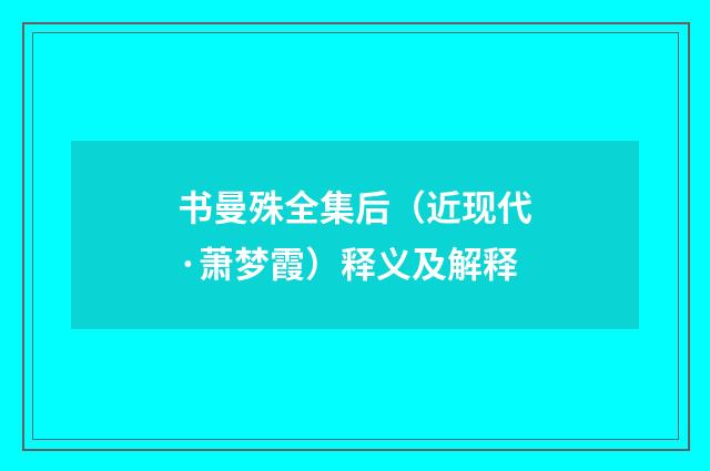 书曼殊全集后（近现代·萧梦霞）释义及解释