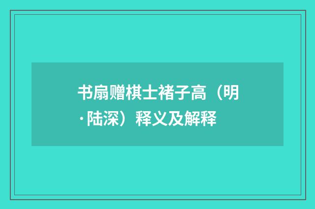 书扇赠棋士褚子高（明·陆深）释义及解释