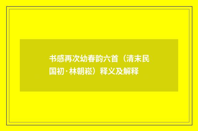 书感再次幼春韵六首（清末民国初·林朝崧）释义及解释