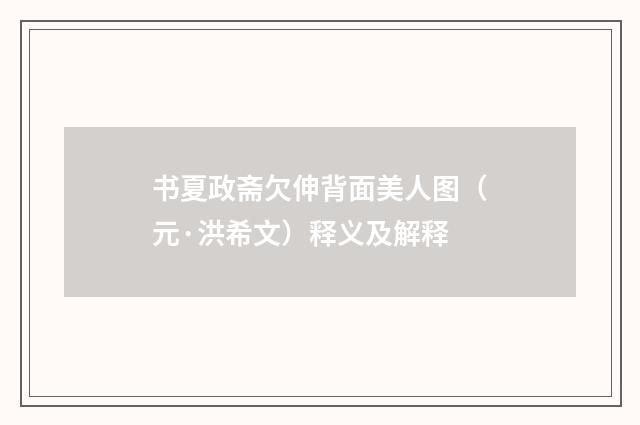 书夏政斋欠伸背面美人图（元·洪希文）释义及解释